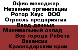 Офис-менеджер › Название организации ­ Ротор Хаус, ООО › Отрасль предприятия ­ Ввод данных › Минимальный оклад ­ 18 000 - Все города Работа » Вакансии   . Краснодарский край,Кропоткин г.